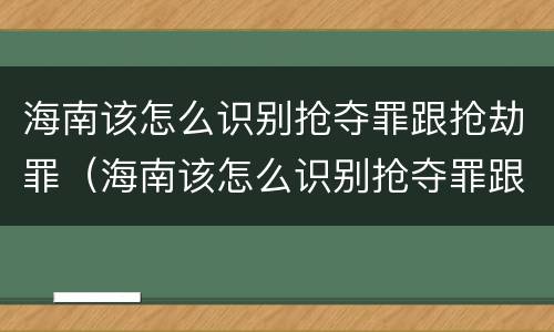 海南该怎么识别抢夺罪跟抢劫罪（海南该怎么识别抢夺罪跟抢劫罪呢）