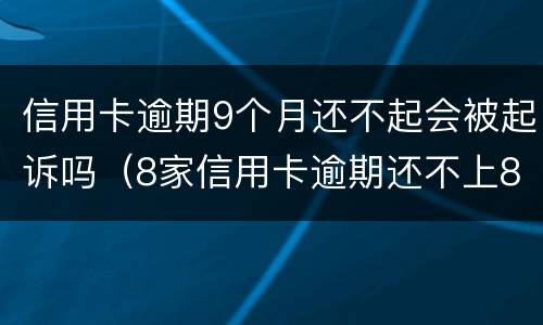 信用卡逾期9个月还不起会被起诉吗（8家信用卡逾期还不上8家银行都会起诉吗）