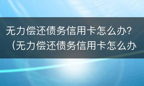 无力偿还债务信用卡怎么办？（无力偿还债务信用卡怎么办）