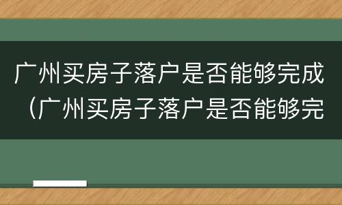 广州买房子落户是否能够完成（广州买房子落户是否能够完成落户）