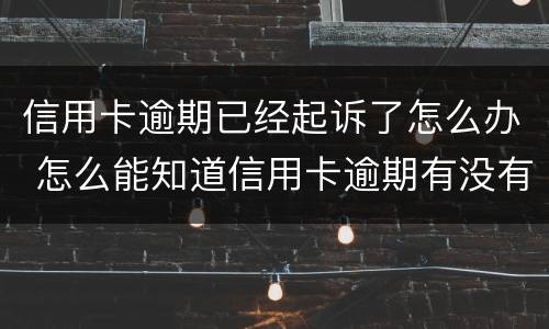 信用卡逾期已经起诉了怎么办 怎么能知道信用卡逾期有没有被起诉