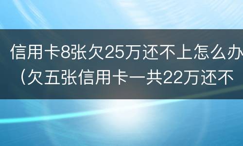 信用卡8张欠25万还不上怎么办（欠五张信用卡一共22万还不上）