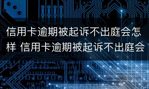 信用卡逾期被起诉不出庭会怎样 信用卡逾期被起诉不出庭会怎样会不会坐牢