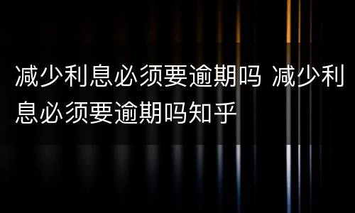 减少利息必须要逾期吗 减少利息必须要逾期吗知乎