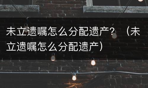 未立遗嘱怎么分配遗产？（未立遗嘱怎么分配遗产）