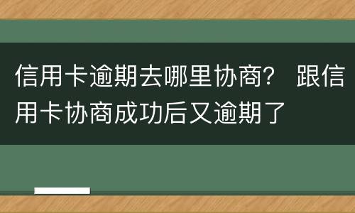 信用卡逾期去哪里协商？ 跟信用卡协商成功后又逾期了
