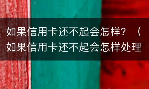 如果信用卡还不起会怎样？（如果信用卡还不起会怎样处理）