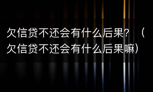 欠信贷不还会有什么后果？（欠信贷不还会有什么后果嘛）