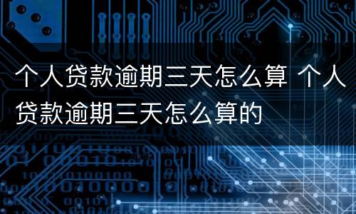 个人贷款逾期三天怎么算 个人贷款逾期三天怎么算的
