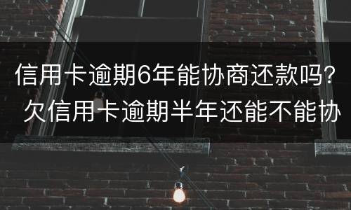 信用卡逾期6年能协商还款吗？ 欠信用卡逾期半年还能不能协商
