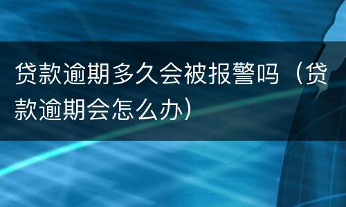 贷款逾期多久会被报警吗（贷款逾期会怎么办）