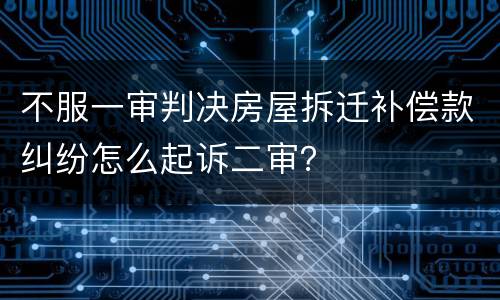 不服一审判决房屋拆迁补偿款纠纷怎么起诉二审？