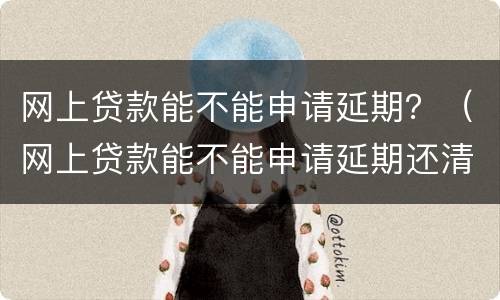 网上贷款能不能申请延期？（网上贷款能不能申请延期还清）