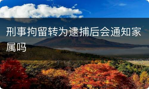 刑事拘留转为逮捕后会通知家属吗