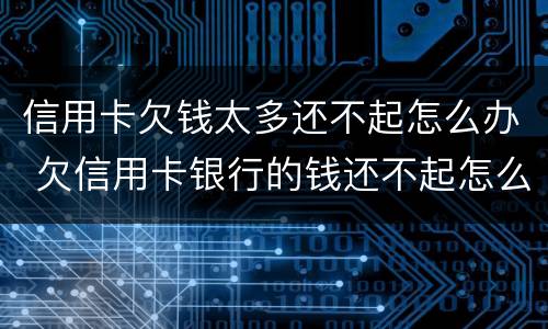 信用卡欠钱太多还不起怎么办 欠信用卡银行的钱还不起怎么办