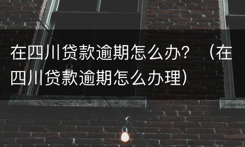 在四川贷款逾期怎么办？（在四川贷款逾期怎么办理）