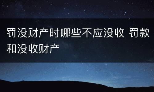 罚没财产时哪些不应没收 罚款和没收财产