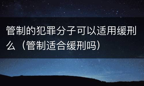 管制的犯罪分子可以适用缓刑么（管制适合缓刑吗）