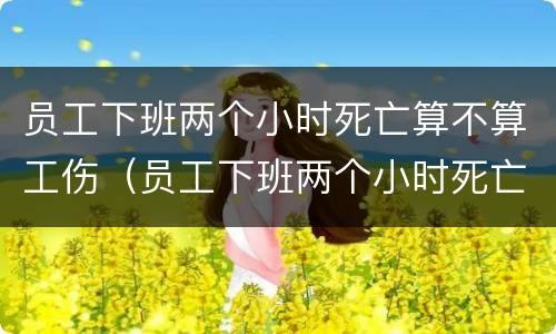 员工下班两个小时死亡算不算工伤（员工下班两个小时死亡算不算工伤赔偿）