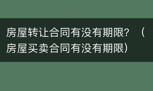房屋转让合同有没有期限？（房屋买卖合同有没有期限）