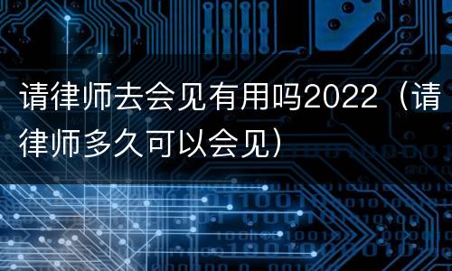 请律师去会见有用吗2022（请律师多久可以会见）