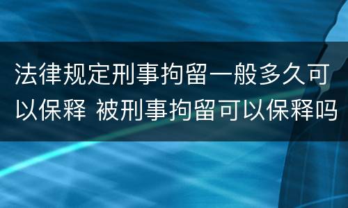 法律规定刑事拘留一般多久可以保释 被刑事拘留可以保释吗