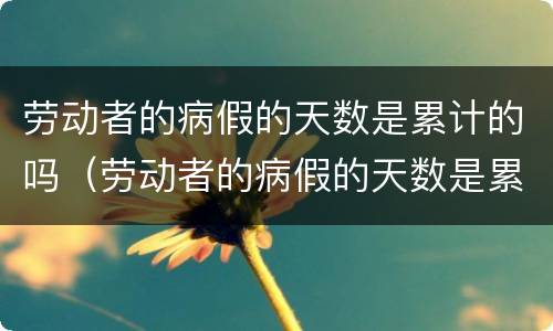 劳动者的病假的天数是累计的吗（劳动者的病假的天数是累计的吗为什么）