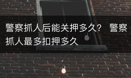 警察抓人后能关押多久？ 警察抓人最多扣押多久