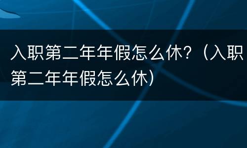 入职第二年年假怎么休?（入职第二年年假怎么休）