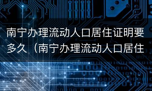 南宁办理流动人口居住证明要多久（南宁办理流动人口居住证明要多久才能拿到）