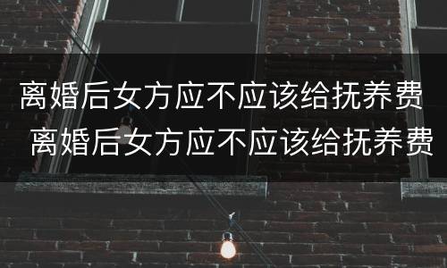 离婚后女方应不应该给抚养费 离婚后女方应不应该给抚养费和抚养费