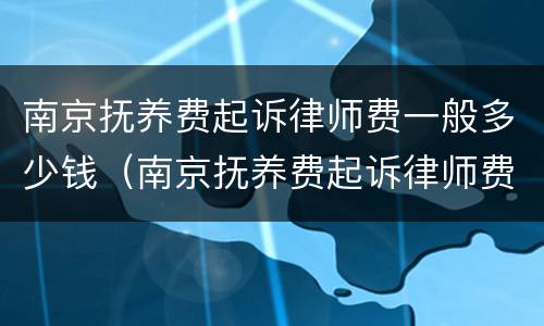 南京抚养费起诉律师费一般多少钱（南京抚养费起诉律师费一般多少钱啊）