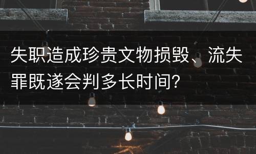 失职造成珍贵文物损毁、流失罪既遂会判多长时间？