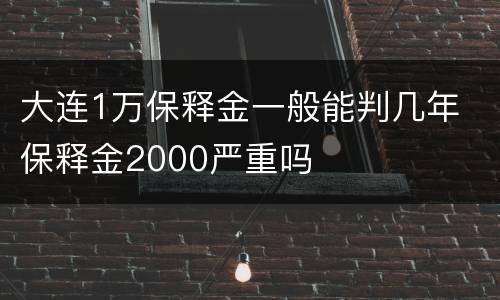 大连1万保释金一般能判几年 保释金2000严重吗