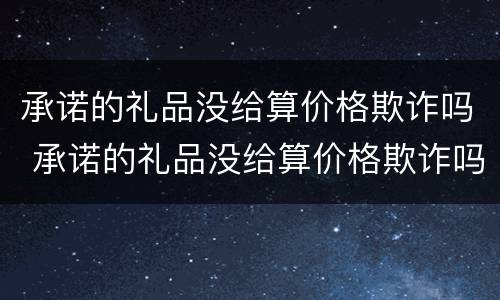 承诺的礼品没给算价格欺诈吗 承诺的礼品没给算价格欺诈吗