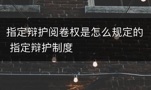 指定辩护阅卷权是怎么规定的 指定辩护制度