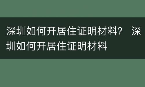 深圳如何开居住证明材料？ 深圳如何开居住证明材料