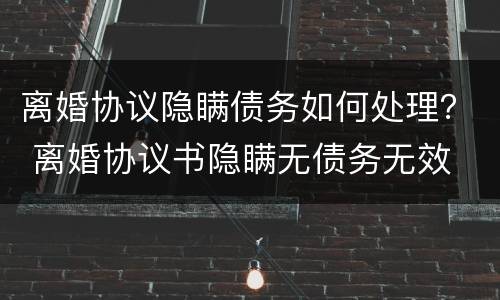离婚协议隐瞒债务如何处理？ 离婚协议书隐瞒无债务无效