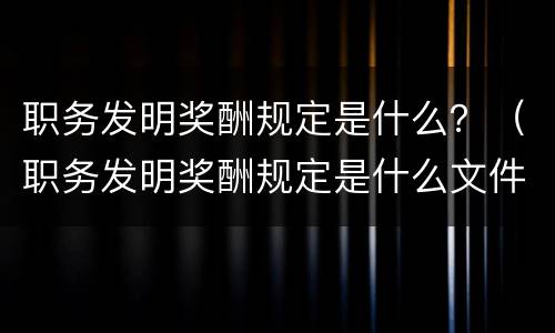 职务发明奖酬规定是什么？（职务发明奖酬规定是什么文件）