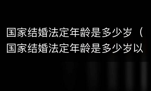 国家结婚法定年龄是多少岁（国家结婚法定年龄是多少岁以上）