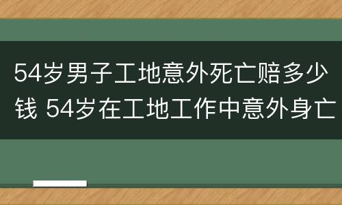 54岁男子工地意外死亡赔多少钱 54岁在工地工作中意外身亡