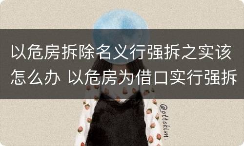 以危房拆除名义行强拆之实该怎么办 以危房为借口实行强拆