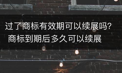 过了商标有效期可以续展吗？ 商标到期后多久可以续展