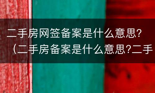 二手房网签备案是什么意思？（二手房备案是什么意思?二手房网签与备案有什么区别?）