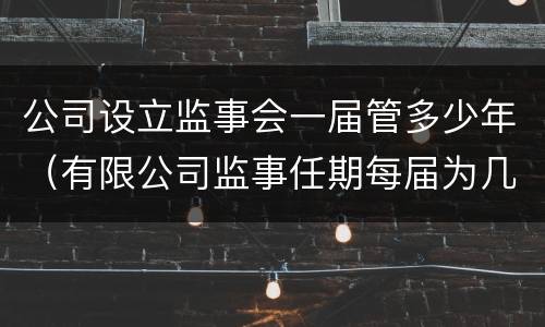 公司设立监事会一届管多少年（有限公司监事任期每届为几年）