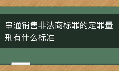 串通销售非法商标罪的定罪量刑有什么标准