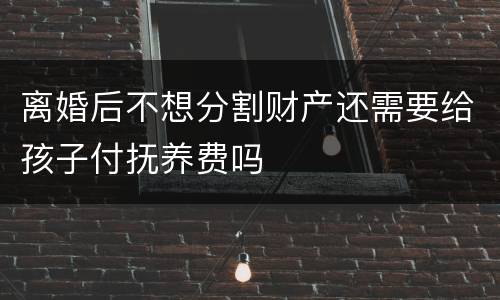 离婚后不想分割财产还需要给孩子付抚养费吗