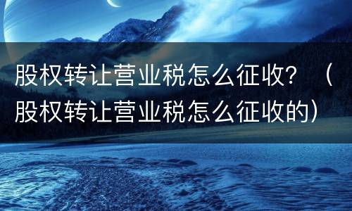 股权转让营业税怎么征收？（股权转让营业税怎么征收的）