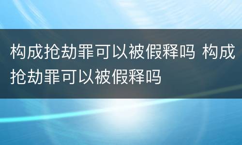 构成抢劫罪可以被假释吗 构成抢劫罪可以被假释吗