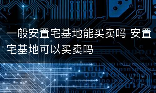 一般安置宅基地能买卖吗 安置宅基地可以买卖吗